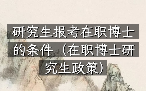 研究生报考在职博士的条件(在职博士研究生政策)