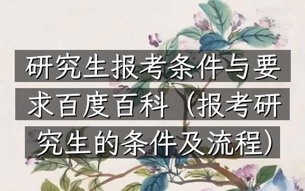 研究生报考条件与要求百度百科(报考研究生的条件及流程)