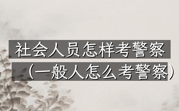 社会人员怎样考警察(一般人怎么考警察)