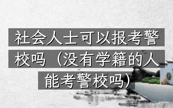 社会人士可以报考警校吗(没有学籍的人能考警校吗)