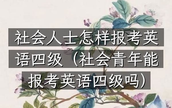 社会人士怎样报考英语四级(社会青年能报考英语四级吗)