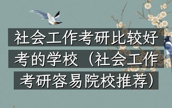 社会工作考研比较好考的学校(社会工作考研容易院校推荐)