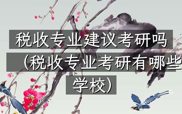 税收专业建议考研吗(税收专业考研有哪些学校)