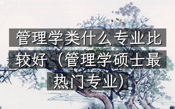 管理学类什么专业比较好(管理学硕士最热门专业)