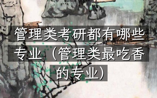管理类考研都有哪些专业(管理类最吃香的专业)