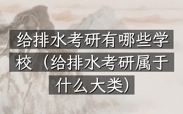 给排水考研有哪些学校(给排水考研属于什么大类)