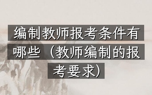 编制教师报考条件有哪些(教师编制的报考要求)