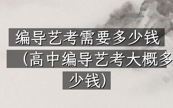 编导艺考需要多少钱(高中编导艺考大概多少钱)