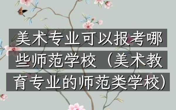美术专业可以报考哪些师范学校(美术教育专业的师范类学校)