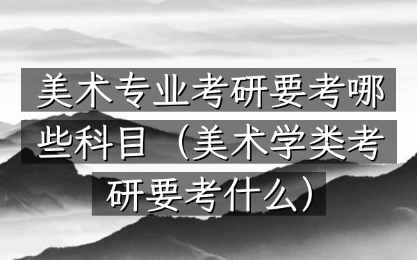 美术专业考研要考哪些科目(美术学类考研要考什么)