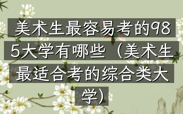 美术生最容易考的985大学有哪些(美术生最适合考的综合类大学)