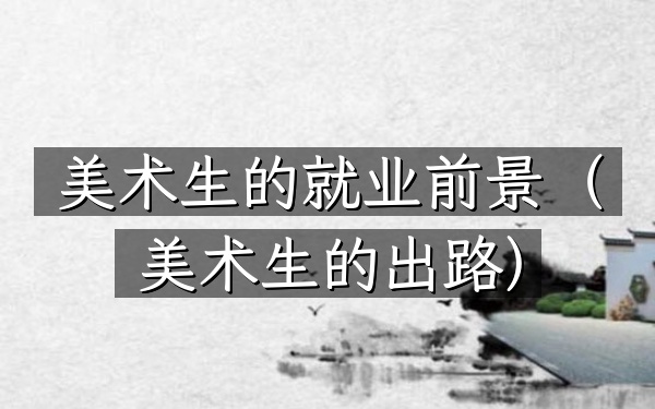 美术生的就业前景(美术生的出路)