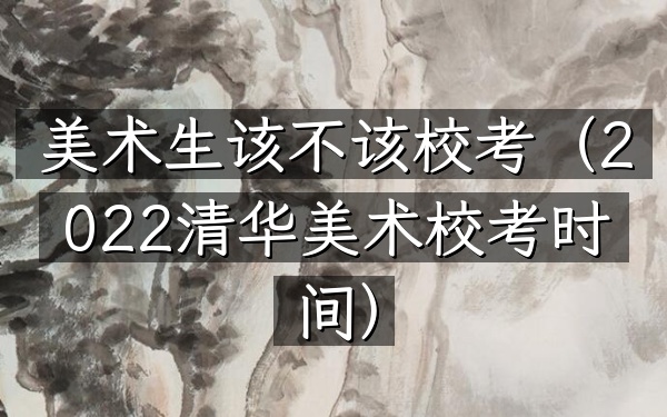 美术生该不该校考(2022清华美术校考时间)