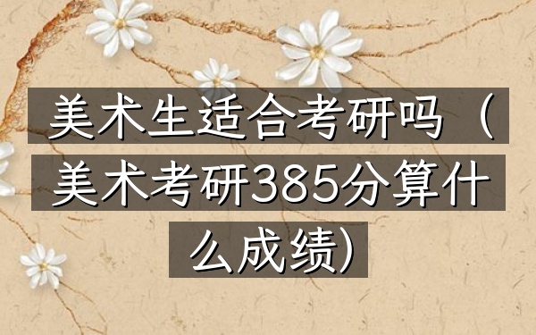 美术生适合考研吗(美术考研385分算什么成绩)