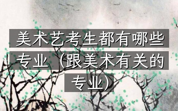 美术艺考生都有哪些专业(跟美术有关的专业)