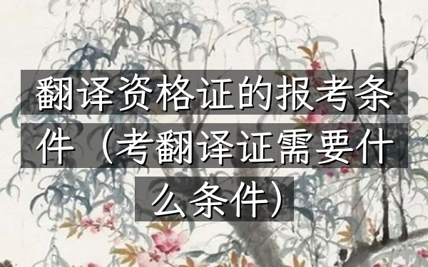 翻译资格证的报考条件(考翻译证需要什么条件)