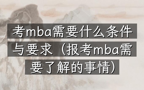 考mba需要什么条件与要求(报考mba需要了解的事情)