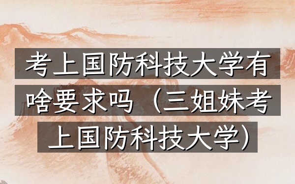 考上国防科技大学有啥要求吗(三姐妹考上国防科技大学)