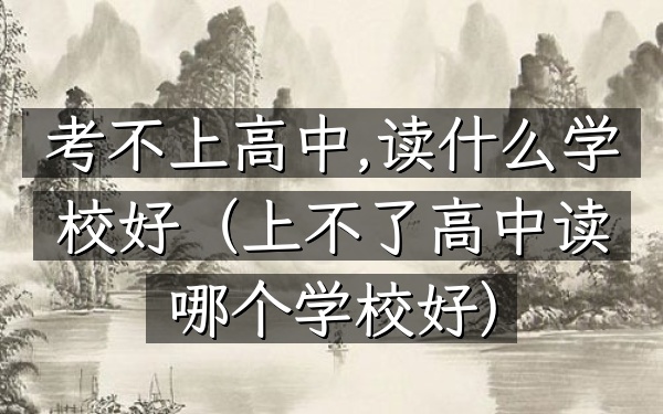 考不上高中,读什么学校好(上不了高中读哪个学校好)