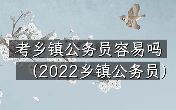 考乡镇公务员容易吗(2022乡镇公务员)