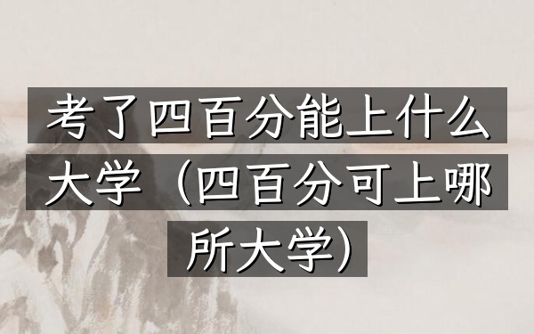 考了四百分能上什么大学(四百分可上哪所大学)