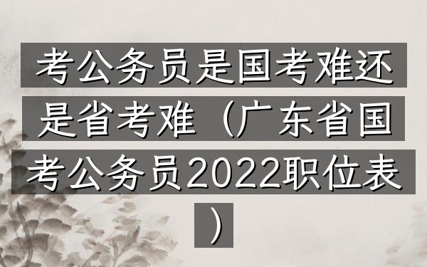 考公务员是国考难还是省考难(广东省国考公务员2022职位表)