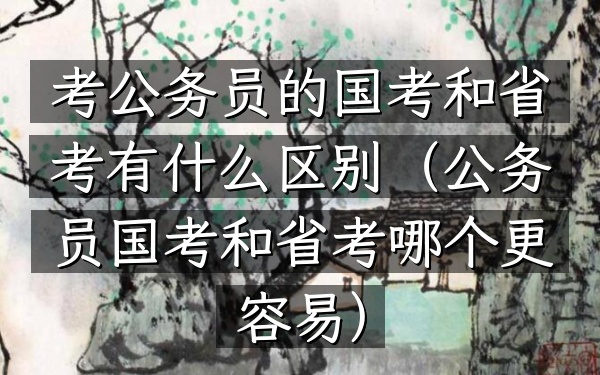 考公务员的国考和省考有什么区别(公务员国考和省考哪个更容易)