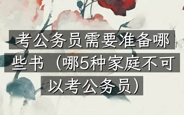 考公务员需要准备哪些书(哪5种家庭不可以考公务员)