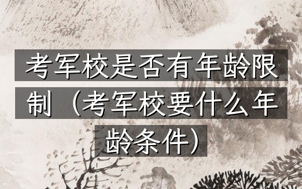 考军校是否有年龄限制(考军校要什么年龄条件)