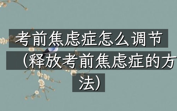 考前焦虑症怎么调节(释放考前焦虑症的方法)