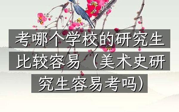 考哪个学校的研究生比较容易(美术史研究生容易考吗)