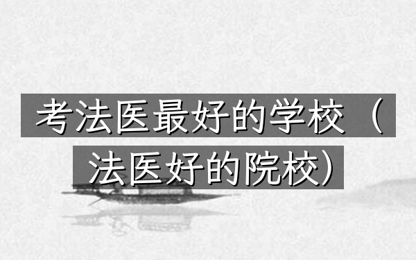 考法医最好的学校(法医好的院校)