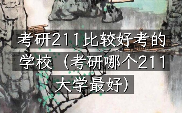 考研211比较好考的学校(考研哪个211大学最好)