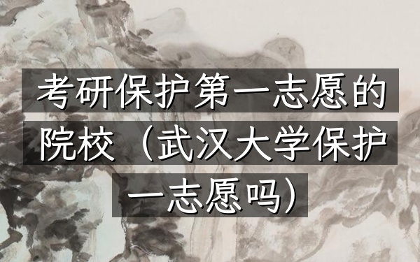 考研保护第一志愿的院校(武汉大学保护一志愿吗)