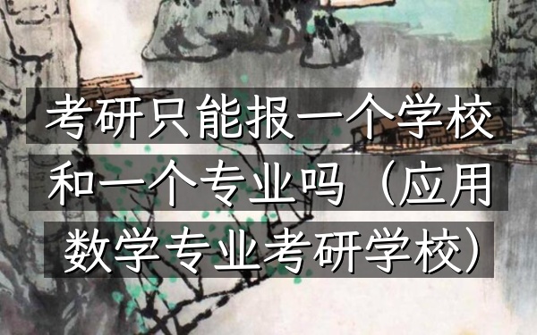 考研只能报一个学校和一个专业吗(应用数学专业考研学校)