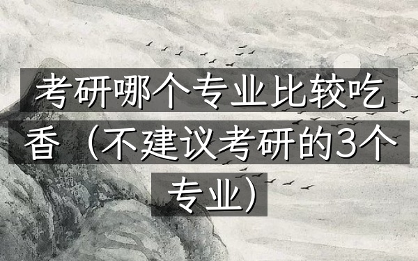 考研哪个专业比较吃香(不建议考研的3个专业)