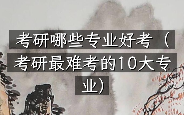 考研哪些专业好考(考研最难考的10大专业)