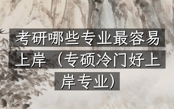 考研哪些专业最容易上岸(专硕冷门好上岸专业)