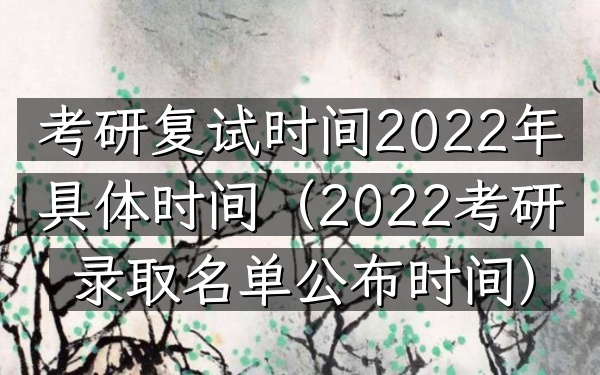 考研复试时间2022年具体时间(2022考研录取名单公布时间)