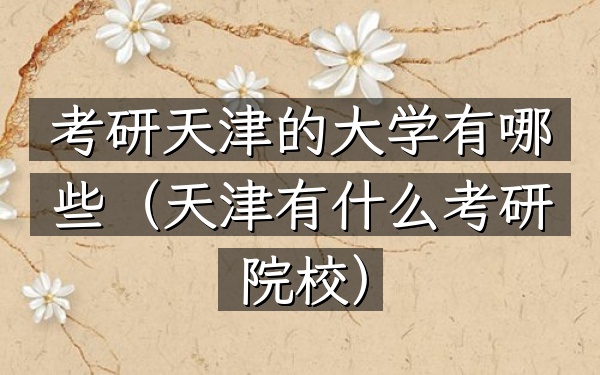 考研天津的大学有哪些(天津有什么考研院校)