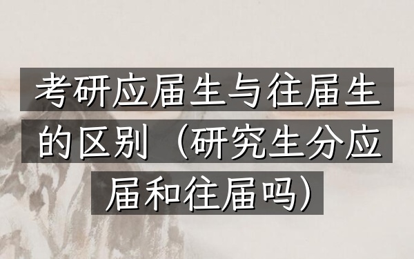 考研应届生与往届生的区别(研究生分应届和往届吗)