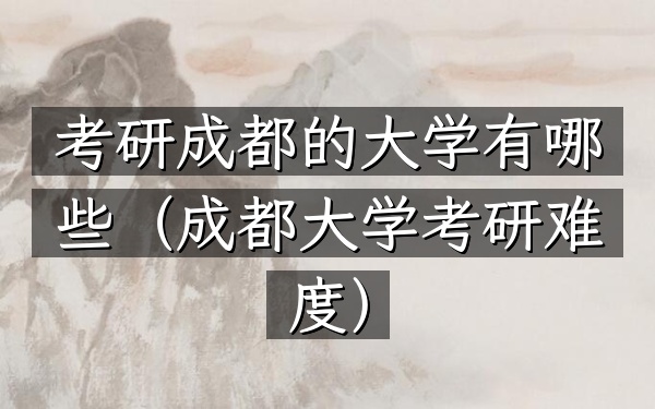 考研成都的大学有哪些(成都大学考研难度)