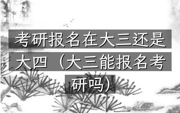 考研报名在大三还是大四(大三能报名考研吗)