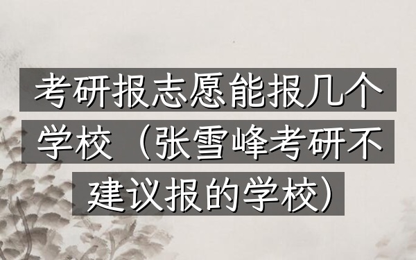 考研报志愿能报几个学校(张雪峰考研不建议报的学校)