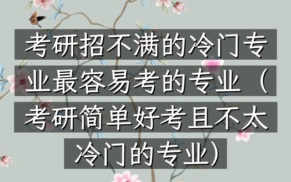 考研招不满的冷门专业 最容易考的专业(考研简单好考且不太冷门的专业)