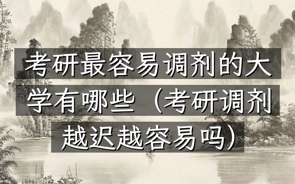 考研最容易调剂的大学有哪些(考研调剂越迟越容易吗)