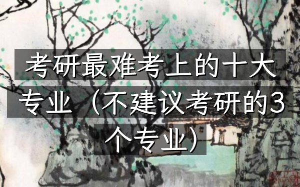 考研最难考上的十大专业(不建议考研的3个专业)