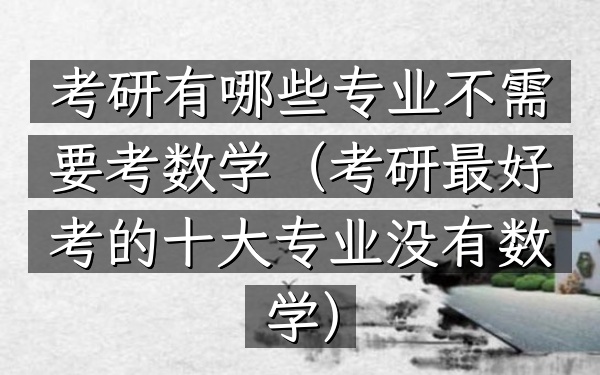 考研有哪些专业不需要考数学(考研最好考的十大专业没有数学)