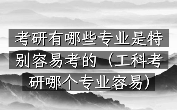 考研有哪些专业是特别容易考的(工科考研哪个专业容易)