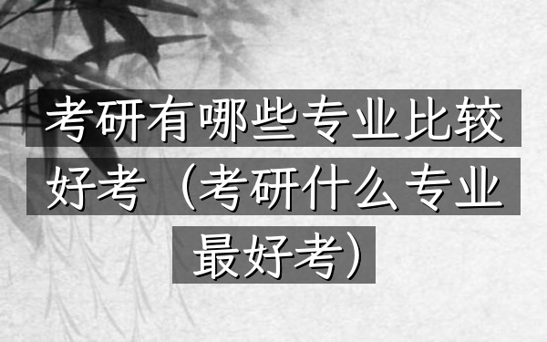考研有哪些专业比较好考(考研什么专业最好考)